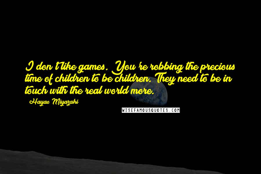 Hayao Miyazaki Quotes: I don't like games. You're robbing the precious time of children to be children. They need to be in touch with the real world more.