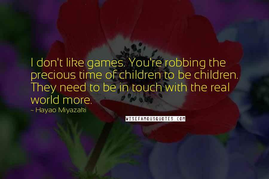 Hayao Miyazaki Quotes: I don't like games. You're robbing the precious time of children to be children. They need to be in touch with the real world more.
