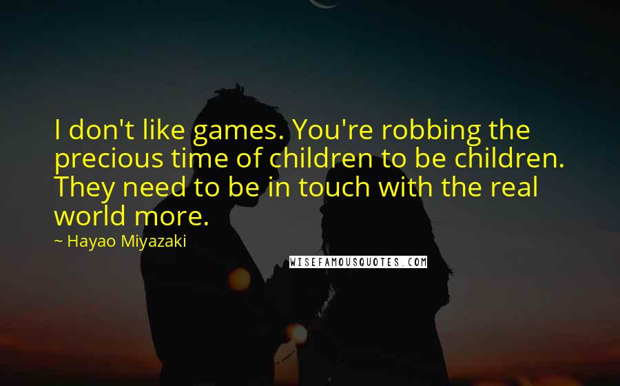 Hayao Miyazaki Quotes: I don't like games. You're robbing the precious time of children to be children. They need to be in touch with the real world more.