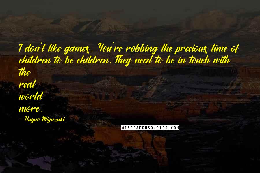 Hayao Miyazaki Quotes: I don't like games. You're robbing the precious time of children to be children. They need to be in touch with the real world more.