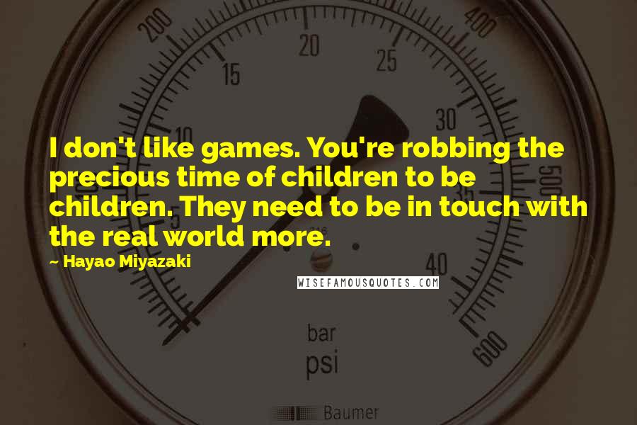 Hayao Miyazaki Quotes: I don't like games. You're robbing the precious time of children to be children. They need to be in touch with the real world more.