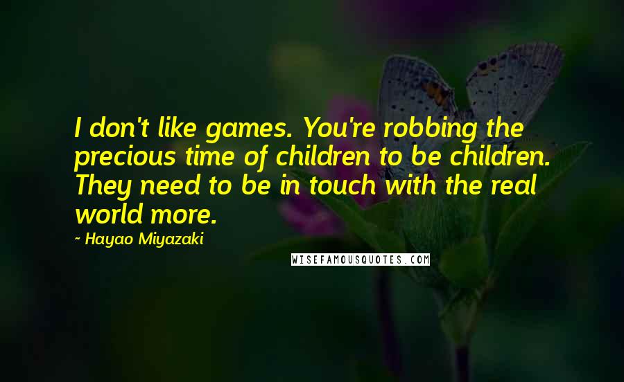 Hayao Miyazaki Quotes: I don't like games. You're robbing the precious time of children to be children. They need to be in touch with the real world more.