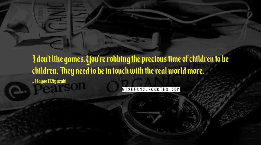 Hayao Miyazaki Quotes: I don't like games. You're robbing the precious time of children to be children. They need to be in touch with the real world more.