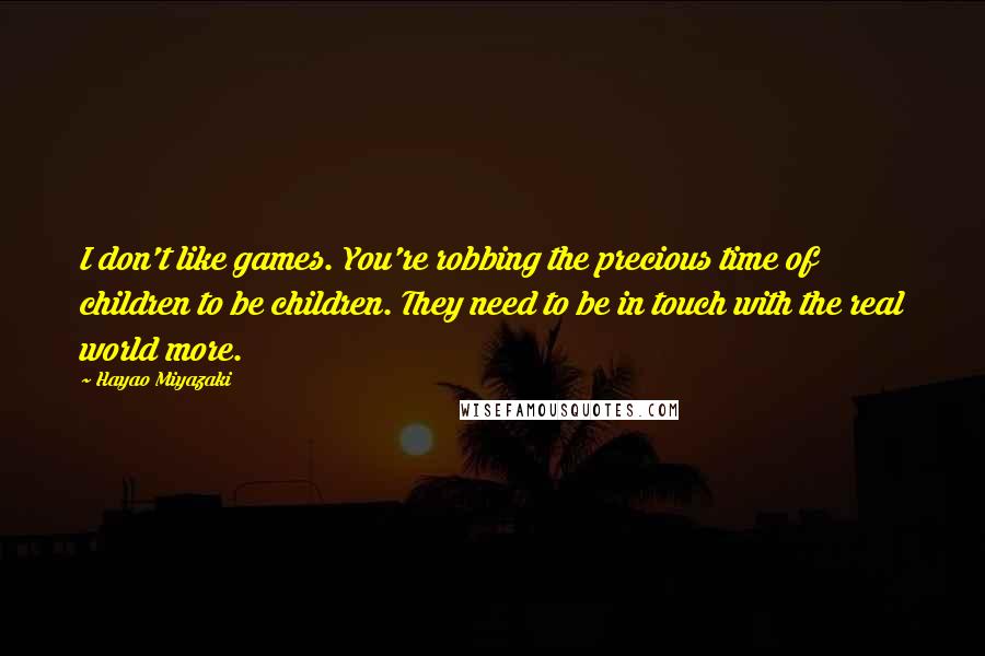Hayao Miyazaki Quotes: I don't like games. You're robbing the precious time of children to be children. They need to be in touch with the real world more.