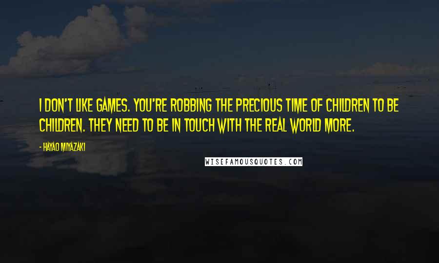 Hayao Miyazaki Quotes: I don't like games. You're robbing the precious time of children to be children. They need to be in touch with the real world more.