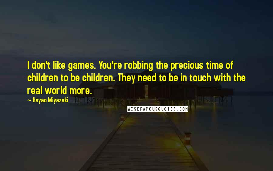 Hayao Miyazaki Quotes: I don't like games. You're robbing the precious time of children to be children. They need to be in touch with the real world more.