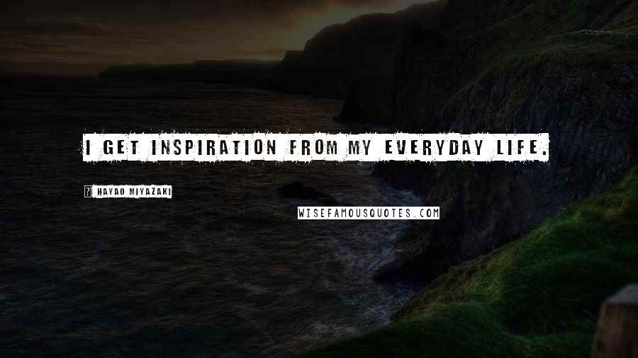 Hayao Miyazaki Quotes: I get inspiration from my everyday life.