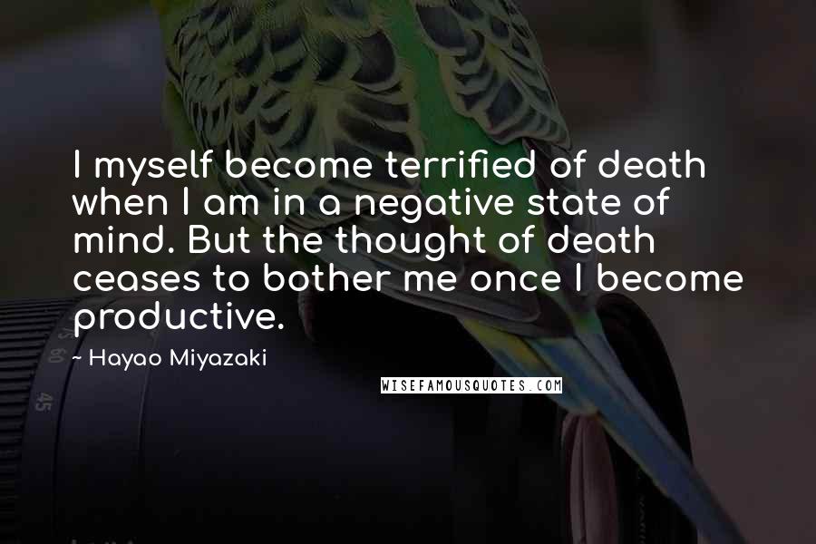 Hayao Miyazaki Quotes: I myself become terrified of death when I am in a negative state of mind. But the thought of death ceases to bother me once I become productive.