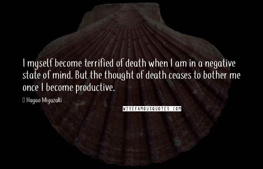 Hayao Miyazaki Quotes: I myself become terrified of death when I am in a negative state of mind. But the thought of death ceases to bother me once I become productive.