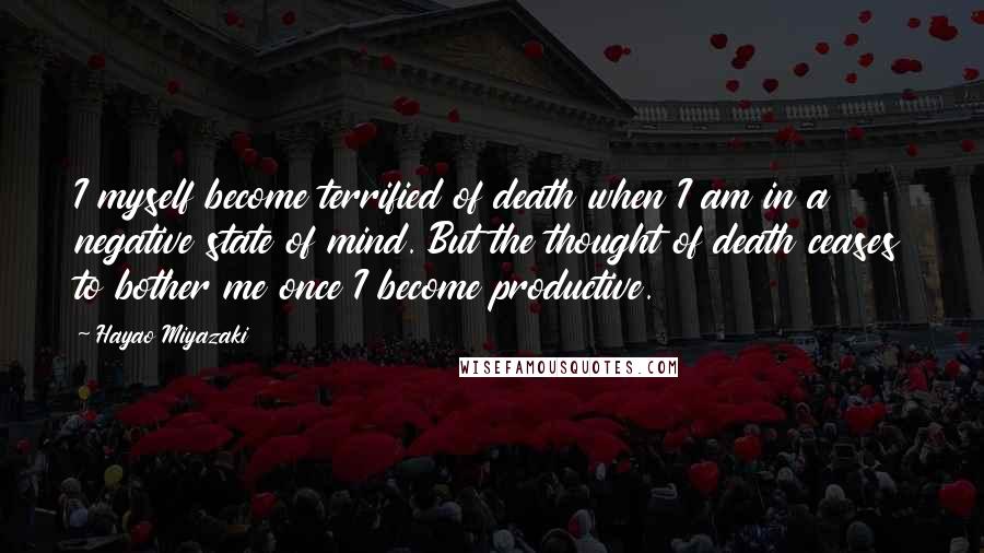 Hayao Miyazaki Quotes: I myself become terrified of death when I am in a negative state of mind. But the thought of death ceases to bother me once I become productive.