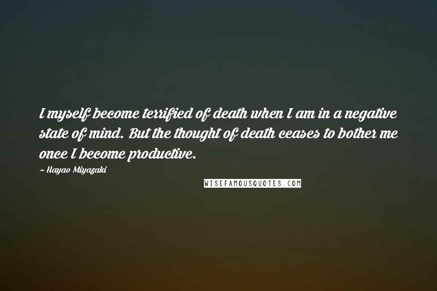 Hayao Miyazaki Quotes: I myself become terrified of death when I am in a negative state of mind. But the thought of death ceases to bother me once I become productive.