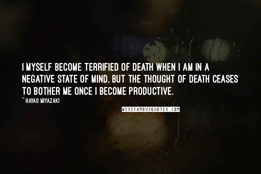 Hayao Miyazaki Quotes: I myself become terrified of death when I am in a negative state of mind. But the thought of death ceases to bother me once I become productive.