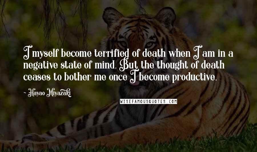 Hayao Miyazaki Quotes: I myself become terrified of death when I am in a negative state of mind. But the thought of death ceases to bother me once I become productive.