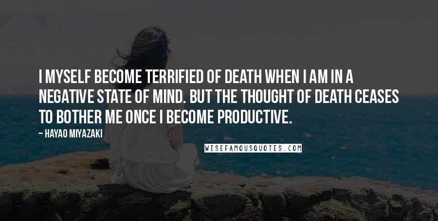 Hayao Miyazaki Quotes: I myself become terrified of death when I am in a negative state of mind. But the thought of death ceases to bother me once I become productive.