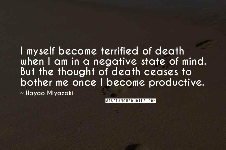 Hayao Miyazaki Quotes: I myself become terrified of death when I am in a negative state of mind. But the thought of death ceases to bother me once I become productive.
