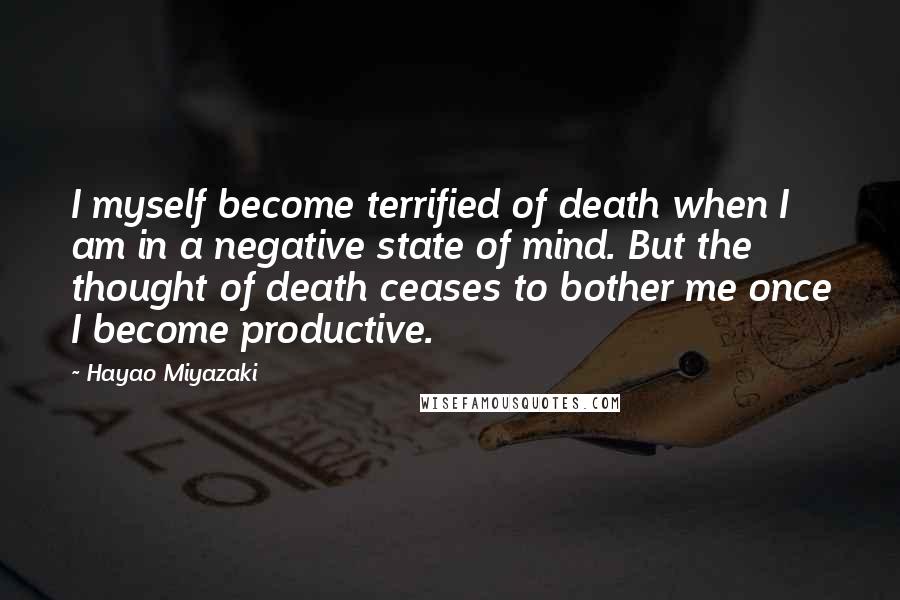 Hayao Miyazaki Quotes: I myself become terrified of death when I am in a negative state of mind. But the thought of death ceases to bother me once I become productive.