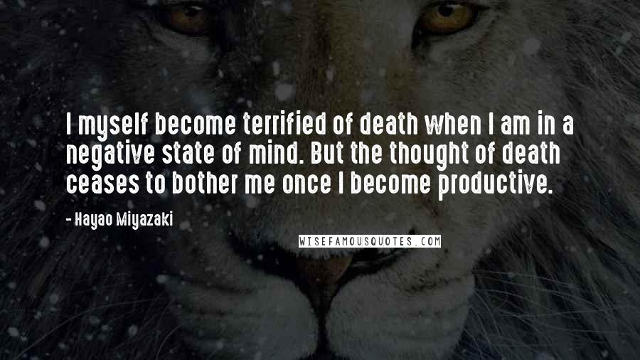 Hayao Miyazaki Quotes: I myself become terrified of death when I am in a negative state of mind. But the thought of death ceases to bother me once I become productive.