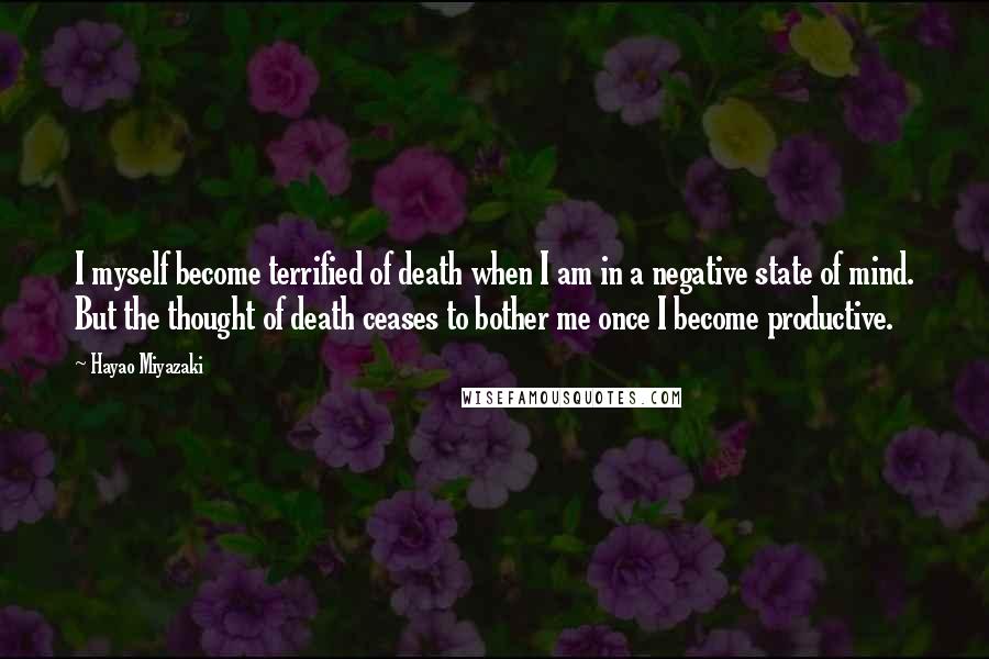 Hayao Miyazaki Quotes: I myself become terrified of death when I am in a negative state of mind. But the thought of death ceases to bother me once I become productive.