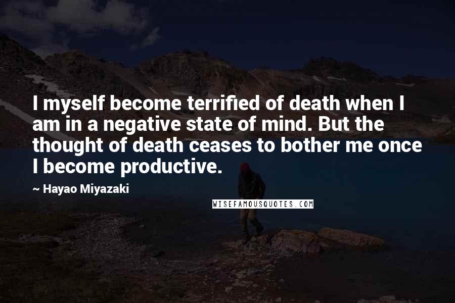 Hayao Miyazaki Quotes: I myself become terrified of death when I am in a negative state of mind. But the thought of death ceases to bother me once I become productive.
