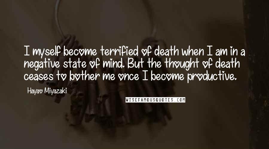 Hayao Miyazaki Quotes: I myself become terrified of death when I am in a negative state of mind. But the thought of death ceases to bother me once I become productive.