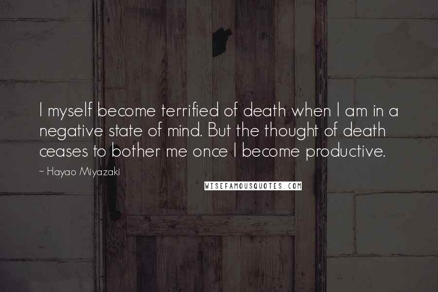 Hayao Miyazaki Quotes: I myself become terrified of death when I am in a negative state of mind. But the thought of death ceases to bother me once I become productive.