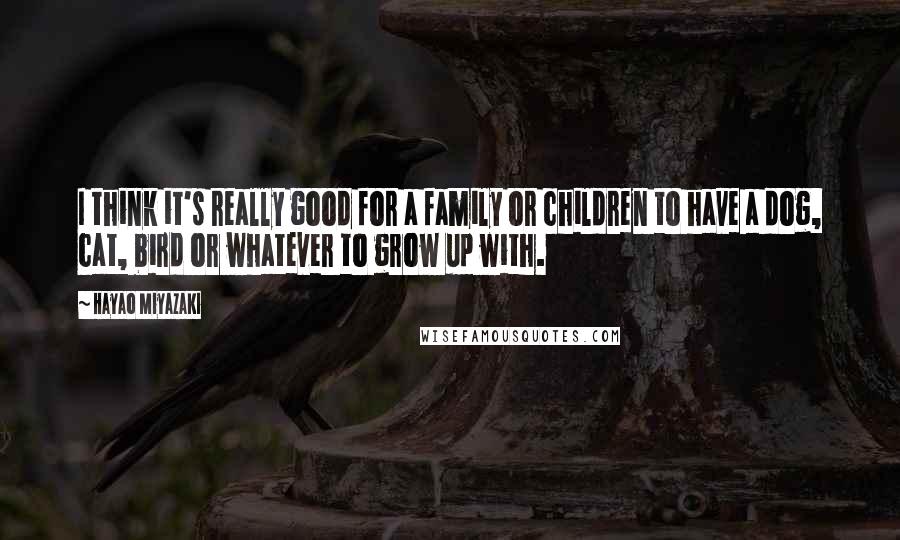 Hayao Miyazaki Quotes: I think it's really good for a family or children to have a dog, cat, bird or whatever to grow up with.