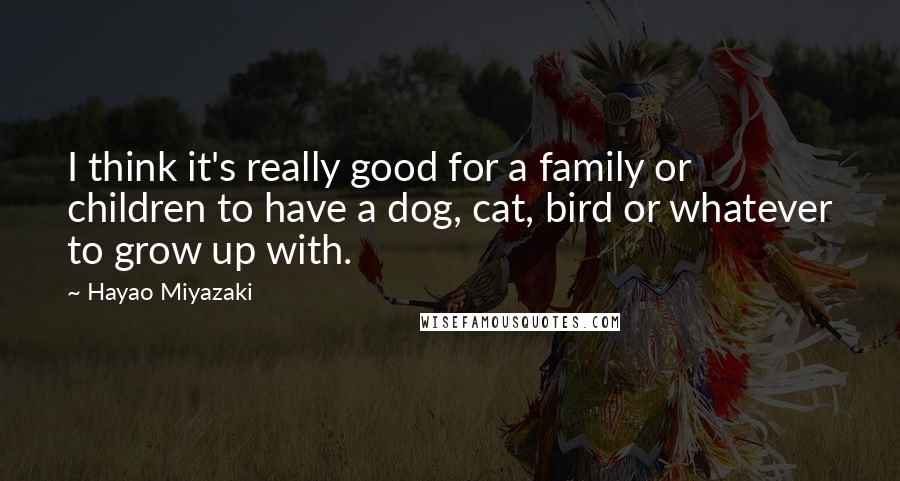 Hayao Miyazaki Quotes: I think it's really good for a family or children to have a dog, cat, bird or whatever to grow up with.