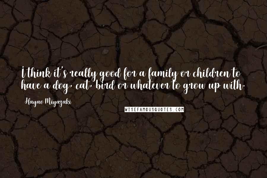 Hayao Miyazaki Quotes: I think it's really good for a family or children to have a dog, cat, bird or whatever to grow up with.