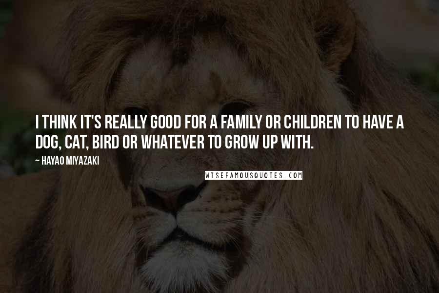 Hayao Miyazaki Quotes: I think it's really good for a family or children to have a dog, cat, bird or whatever to grow up with.