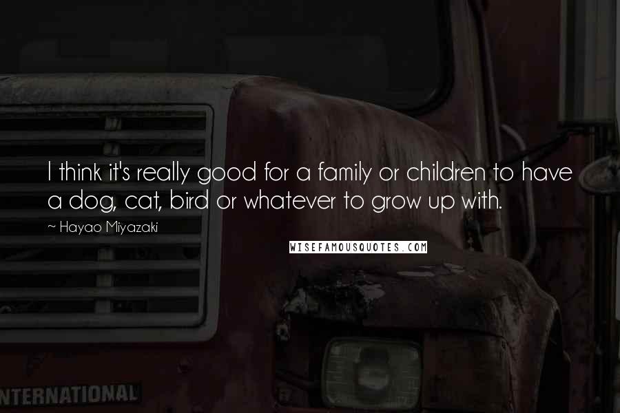 Hayao Miyazaki Quotes: I think it's really good for a family or children to have a dog, cat, bird or whatever to grow up with.