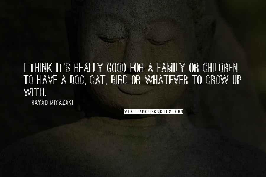 Hayao Miyazaki Quotes: I think it's really good for a family or children to have a dog, cat, bird or whatever to grow up with.