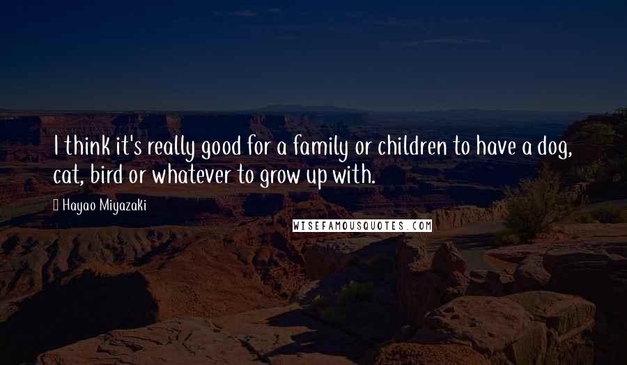 Hayao Miyazaki Quotes: I think it's really good for a family or children to have a dog, cat, bird or whatever to grow up with.