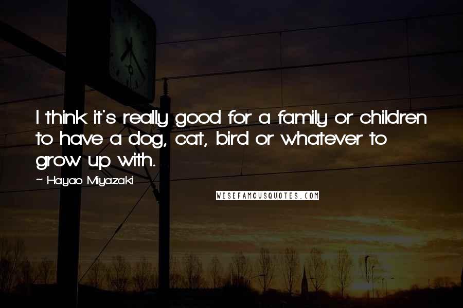 Hayao Miyazaki Quotes: I think it's really good for a family or children to have a dog, cat, bird or whatever to grow up with.