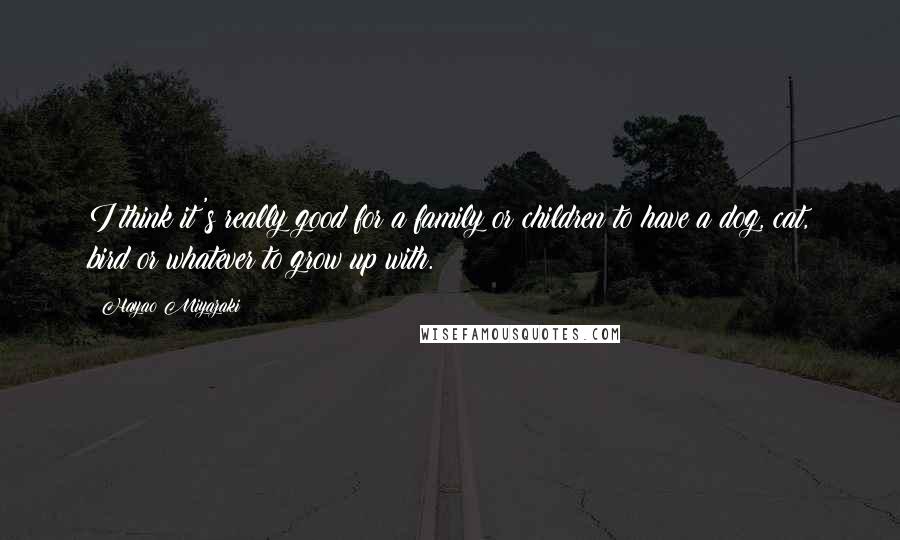 Hayao Miyazaki Quotes: I think it's really good for a family or children to have a dog, cat, bird or whatever to grow up with.