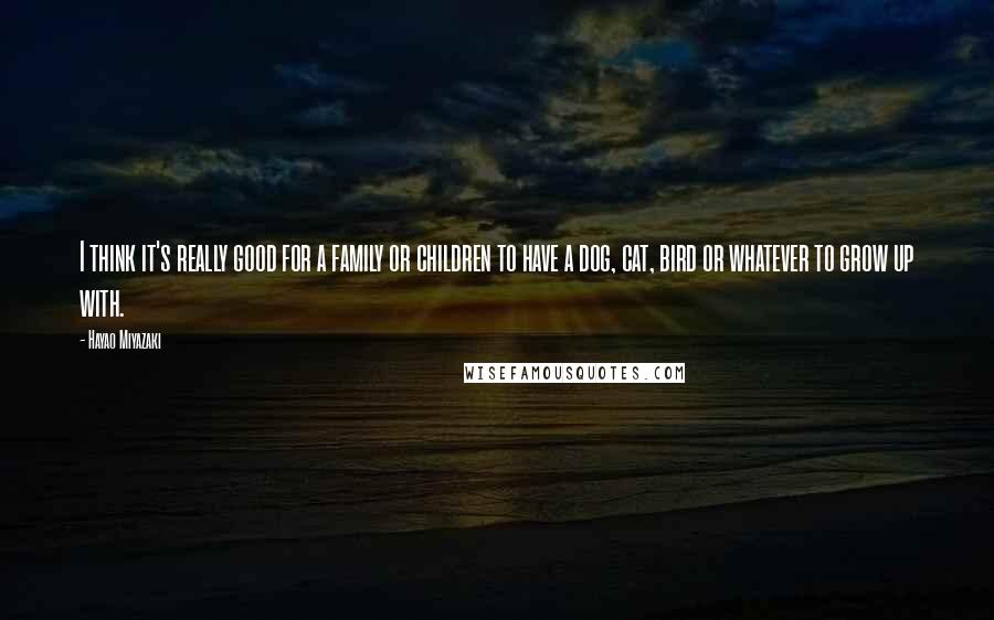 Hayao Miyazaki Quotes: I think it's really good for a family or children to have a dog, cat, bird or whatever to grow up with.