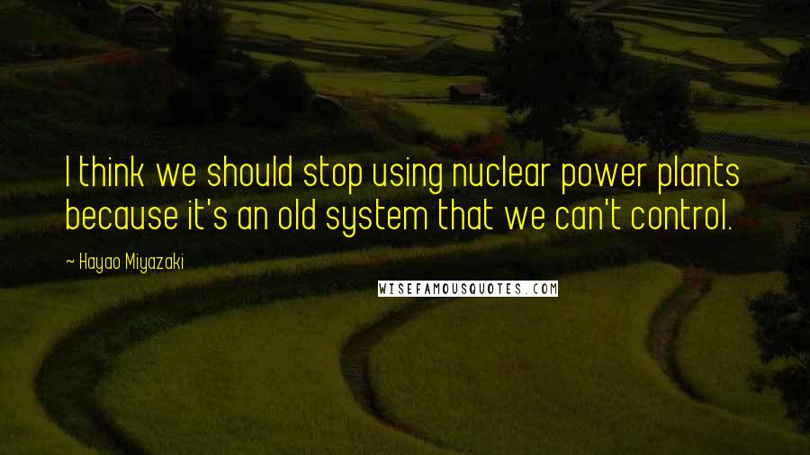 Hayao Miyazaki Quotes: I think we should stop using nuclear power plants because it's an old system that we can't control.