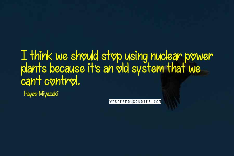 Hayao Miyazaki Quotes: I think we should stop using nuclear power plants because it's an old system that we can't control.