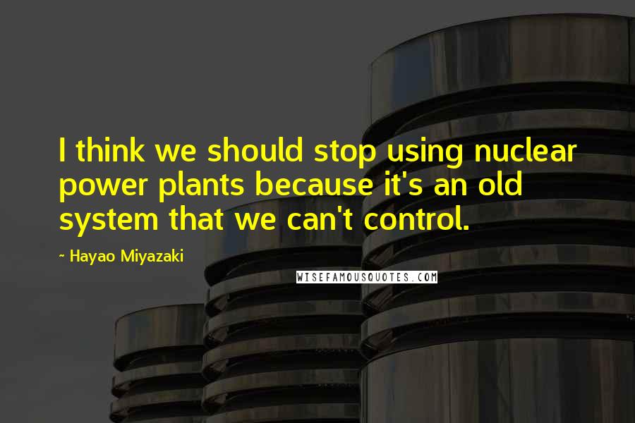 Hayao Miyazaki Quotes: I think we should stop using nuclear power plants because it's an old system that we can't control.