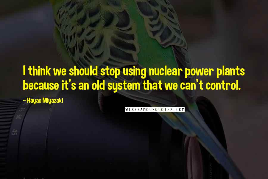 Hayao Miyazaki Quotes: I think we should stop using nuclear power plants because it's an old system that we can't control.