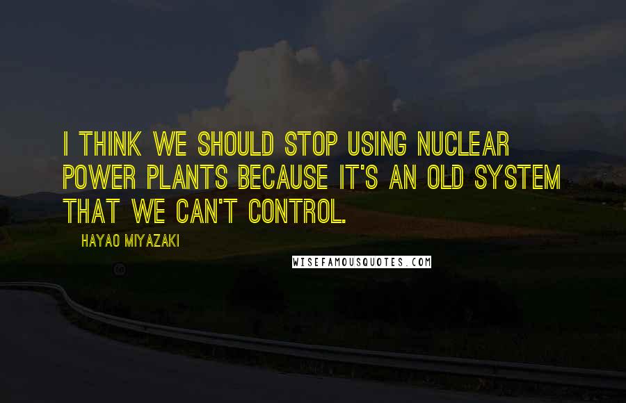 Hayao Miyazaki Quotes: I think we should stop using nuclear power plants because it's an old system that we can't control.