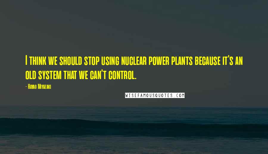 Hayao Miyazaki Quotes: I think we should stop using nuclear power plants because it's an old system that we can't control.