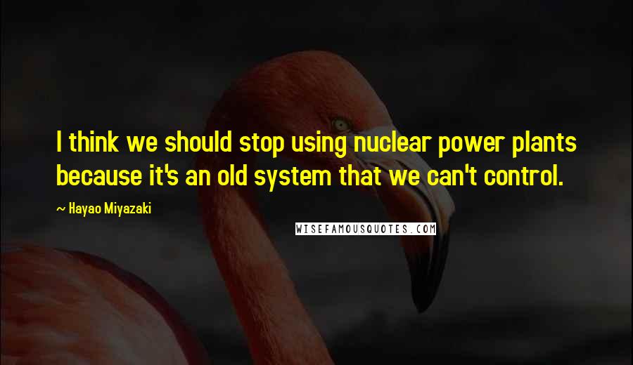 Hayao Miyazaki Quotes: I think we should stop using nuclear power plants because it's an old system that we can't control.