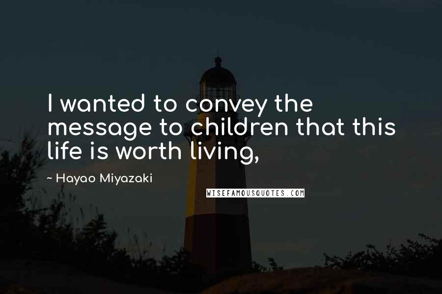 Hayao Miyazaki Quotes: I wanted to convey the message to children that this life is worth living,