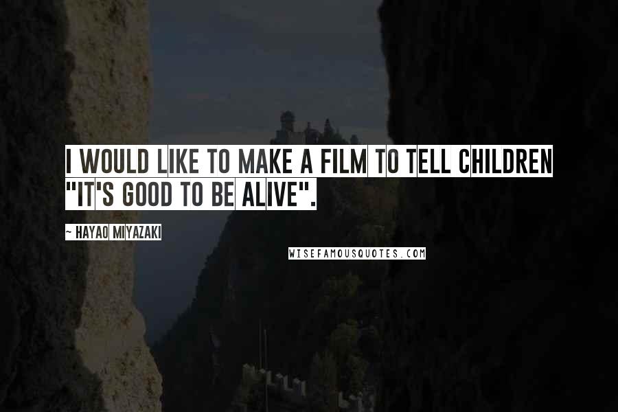 Hayao Miyazaki Quotes: I would like to make a film to tell children "it's good to be alive".