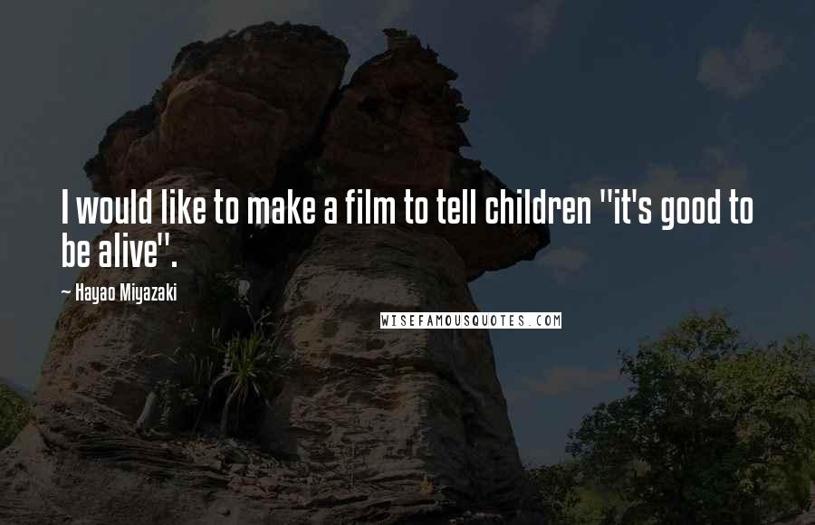 Hayao Miyazaki Quotes: I would like to make a film to tell children "it's good to be alive".