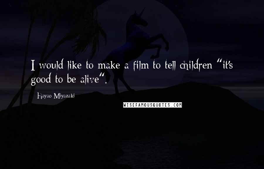 Hayao Miyazaki Quotes: I would like to make a film to tell children "it's good to be alive".