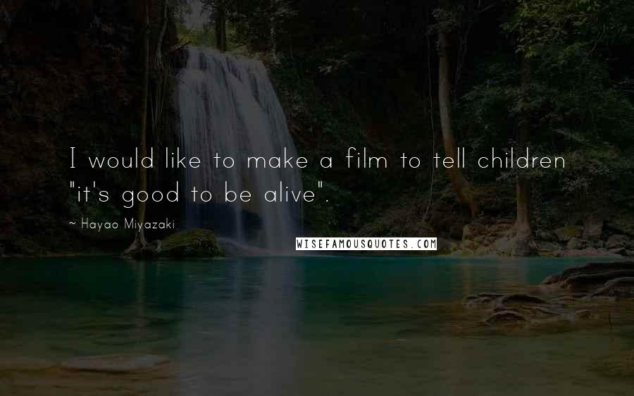 Hayao Miyazaki Quotes: I would like to make a film to tell children "it's good to be alive".