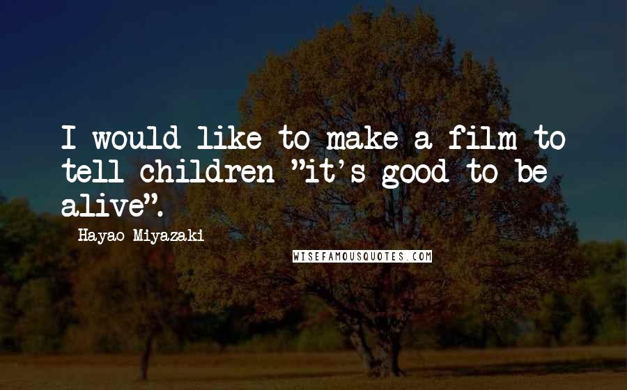 Hayao Miyazaki Quotes: I would like to make a film to tell children "it's good to be alive".