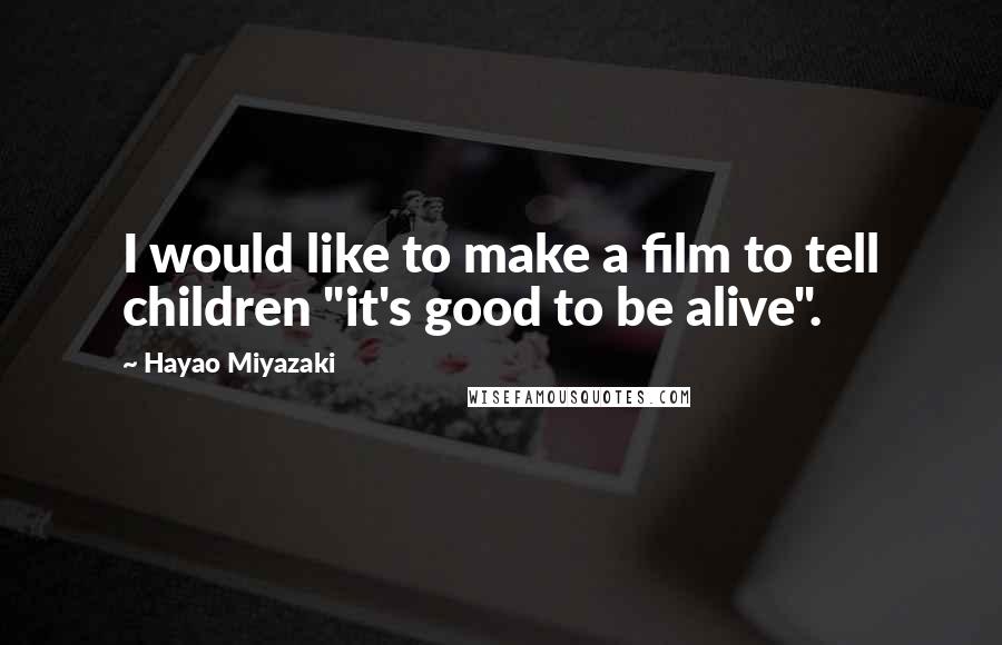 Hayao Miyazaki Quotes: I would like to make a film to tell children "it's good to be alive".