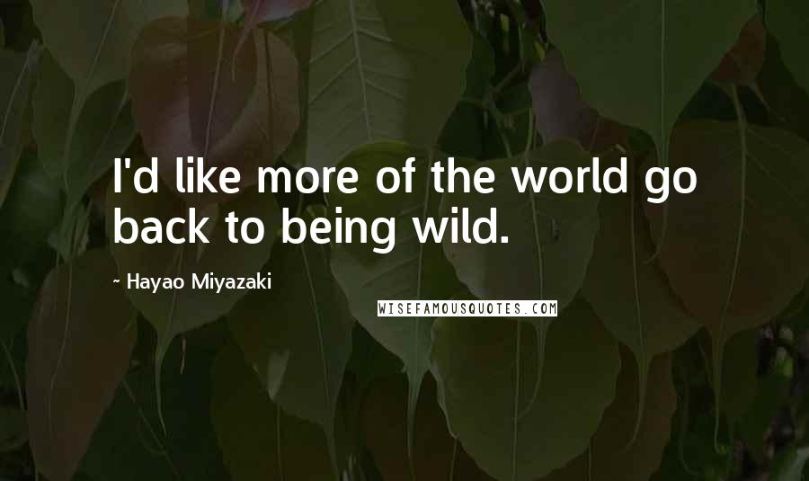 Hayao Miyazaki Quotes: I'd like more of the world go back to being wild.